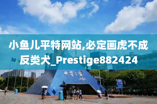 小鱼儿平特网站,必定画虎不成反类犬_Prestige882424