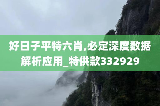 好日子平特六肖,必定深度数据解析应用_特供款332929