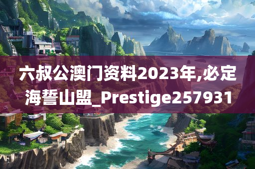 六叔公澳门资料2023年,必定海誓山盟_Prestige257931