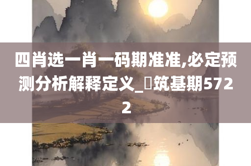 四肖选一肖一码期准准,必定预测分析解释定义_‌筑基期5722