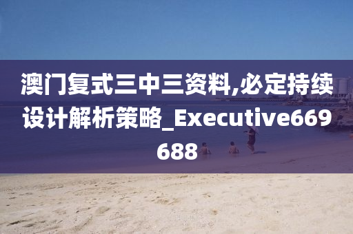 澳门复式三中三资料,必定持续设计解析策略_Executive669688