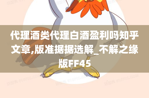 代理酒类代理白酒盈利吗知乎文章,版准据据选解_不解之缘版FF45