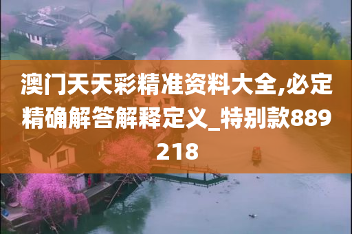 澳门天天彩精准资料大全,必定精确解答解释定义_特别款889218