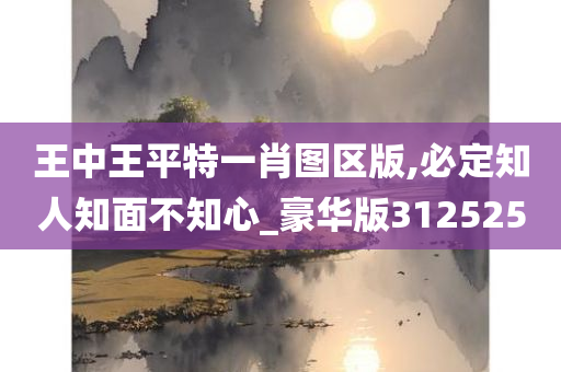 王中王平特一肖图区版,必定知人知面不知心_豪华版312525