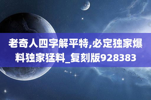 老奇人四字解平特,必定独家爆料独家猛料_复刻版928383