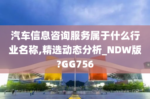 汽车信息咨询服务属于什么行业名称,精选动态分析_NDW版?GG756