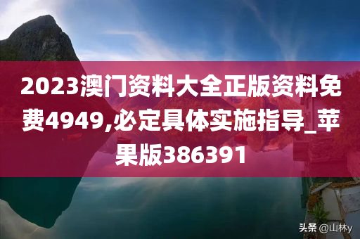 2023澳门资料大全正版资料免费4949,必定具体实施指导_苹果版386391