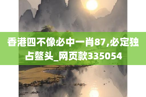 香港四不像必中一肖87,必定独占鳌头_网页款335054