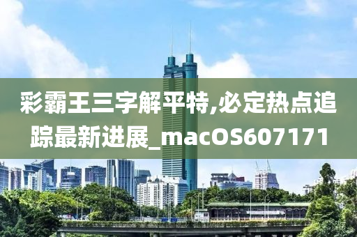 彩霸王三字解平特,必定热点追踪最新进展_macOS607171