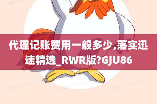 代理记账费用一般多少,落实迅速精选_RWR版?GJU86