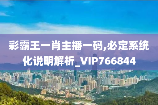 彩霸王一肖主播一码,必定系统化说明解析_VIP766844