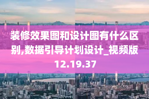 装修效果图和设计图有什么区别,数据引导计划设计_视频版12.19.37