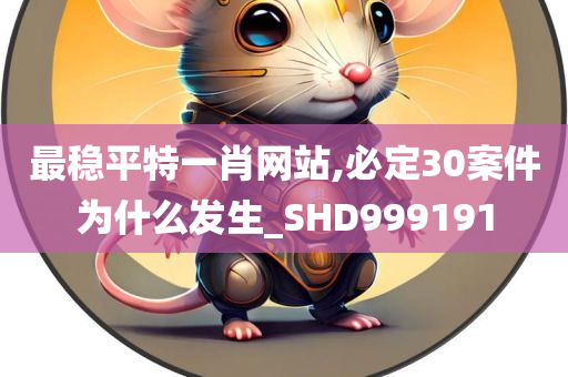 最稳平特一肖网站,必定30案件为什么发生_SHD999191