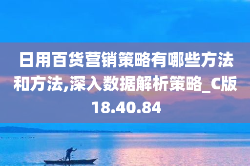 日用百货营销策略有哪些方法和方法,深入数据解析策略_C版18.40.84