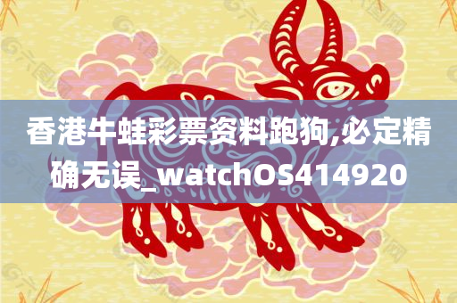 香港牛蛙彩票资料跑狗,必定精确无误_watchOS414920