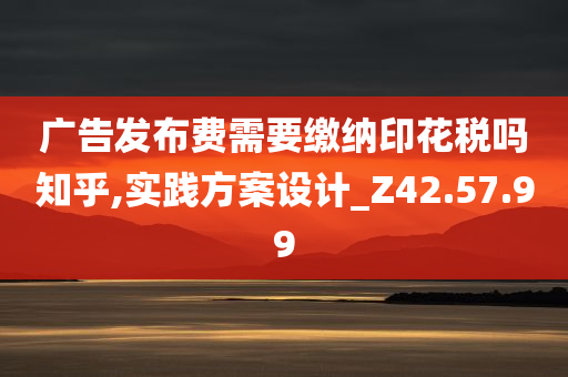 广告发布费需要缴纳印花税吗知乎,实践方案设计_Z42.57.99