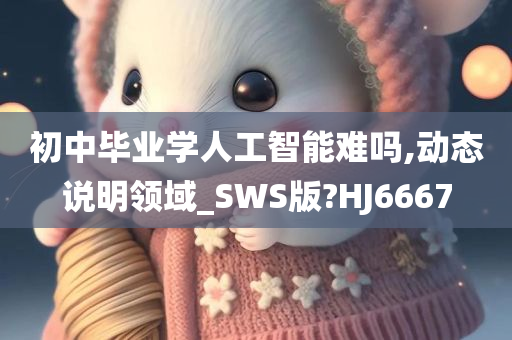 初中毕业学人工智能难吗,动态说明领域_SWS版?HJ6667