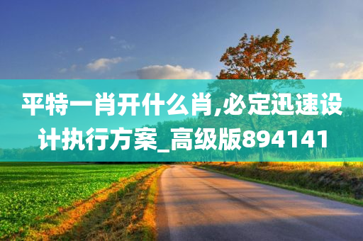 平特一肖开什么肖,必定迅速设计执行方案_高级版894141