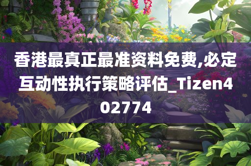 香港最真正最准资料免费,必定互动性执行策略评估_Tizen402774