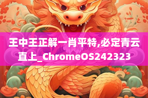 王中王正解一肖平特,必定青云直上_ChromeOS242323