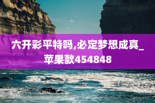 六开彩平特吗,必定梦想成真_苹果款454848