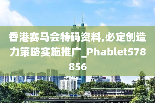 香港赛马会特码资料,必定创造力策略实施推广_Phablet578856