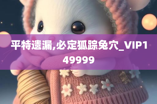 平特遗漏,必定狐踪兔穴_VIP149999