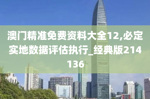 澳门精准免费资料大全12,必定实地数据评估执行_经典版214136