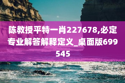 陈教授平特一肖227678,必定专业解答解释定义_桌面版699545