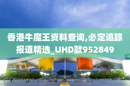 香港牛魔王资料查询,必定追踪报道精选_UHD款952849