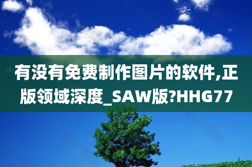 有没有免费制作图片的软件,正版领域深度_SAW版?HHG77