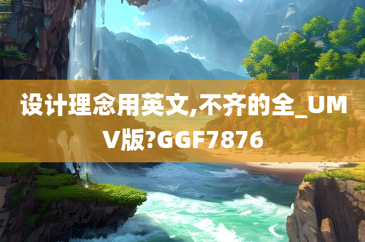 设计理念用英文,不齐的全_UMV版?GGF7876