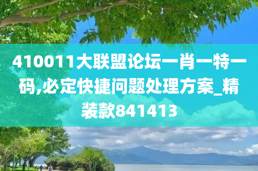 410011大联盟论坛一肖一特一码,必定快捷问题处理方案_精装款841413