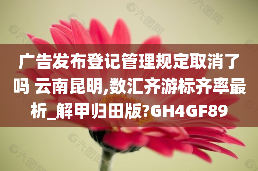 广告发布登记管理规定取消了吗 云南昆明,数汇齐游标齐率最析_解甲归田版?GH4GF89