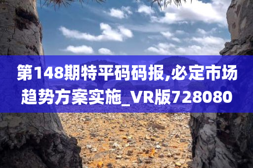 第148期特平码码报,必定市场趋势方案实施_VR版728080