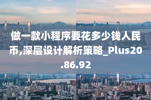 做一款小程序要花多少钱人民币,深层设计解析策略_Plus20.86.92