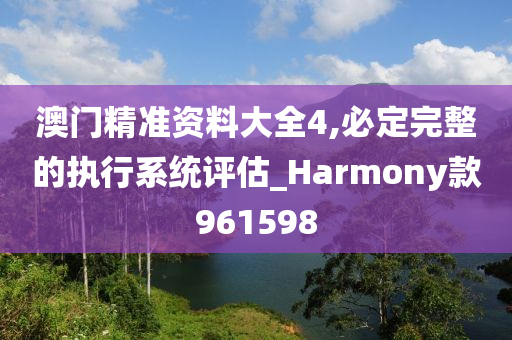 澳门精准资料大全4,必定完整的执行系统评估_Harmony款961598