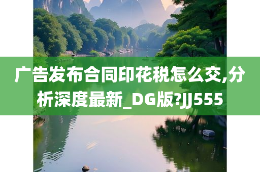 广告发布合同印花税怎么交,分析深度最新_DG版?JJ555