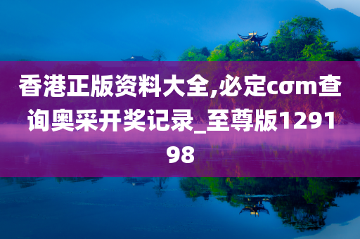 香港正版资料大全,必定cσm查询奥采开奖记录_至尊版129198