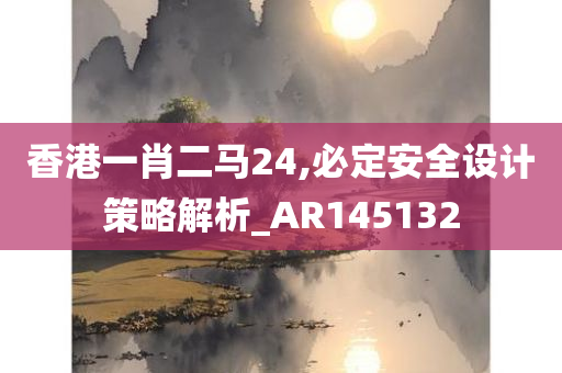 香港一肖二马24,必定安全设计策略解析_AR145132