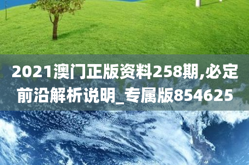 2021澳门正版资料258期,必定前沿解析说明_专属版854625