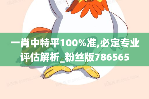 一肖中特平100%准,必定专业评估解析_粉丝版786565