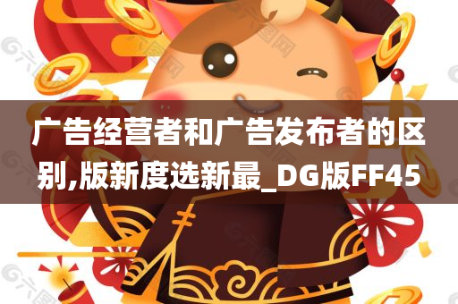 广告经营者和广告发布者的区别,版新度选新最_DG版FF45