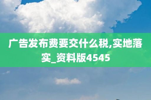 广告发布费要交什么税,实地落实_资料版4545