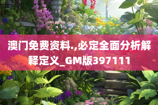 澳门免费资料.,必定全面分析解释定义_GM版397111