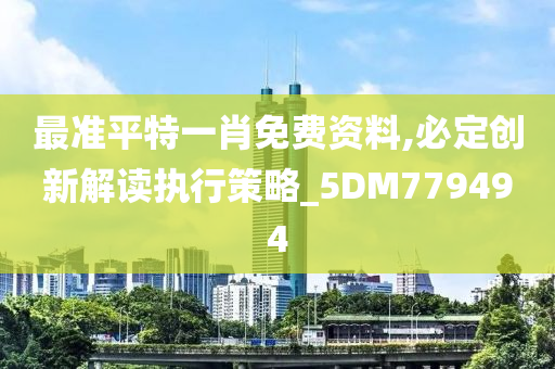 最准平特一肖免费资料,必定创新解读执行策略_5DM779494