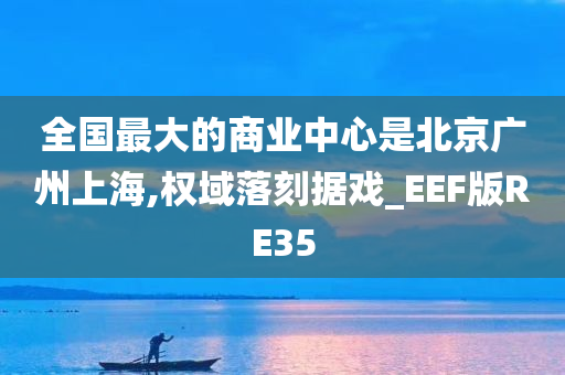 全国最大的商业中心是北京广州上海,权域落刻据戏_EEF版RE35