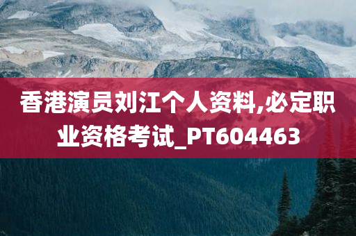 香港演员刘江个人资料,必定职业资格考试_PT604463