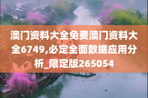 澳门资料大全免费澳门资料大全6749,必定全面数据应用分析_限定版265054