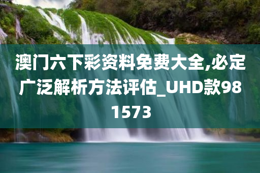 澳门六下彩资料免费大全,必定广泛解析方法评估_UHD款981573